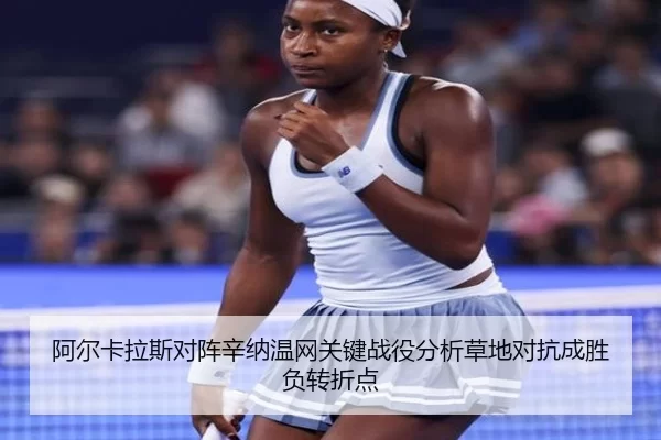阿尔卡拉斯对阵辛纳温网关键战役分析草地对抗成胜负转折点